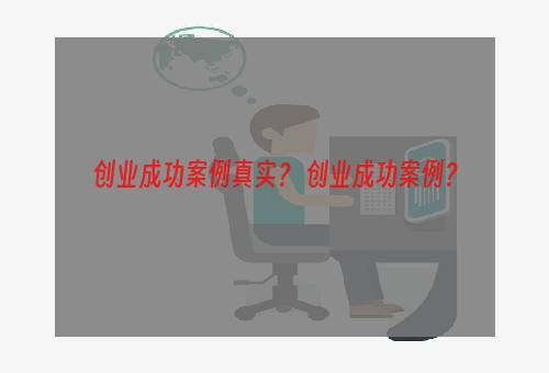 创业成功案例真实？ 创业成功案例？