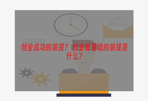 创业成功的前提？ 创业最基础的前提是什么？