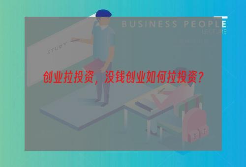 创业拉投资，没钱创业如何拉投资？