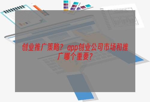 创业推广策略？ app创业公司市场和推广哪个重要？