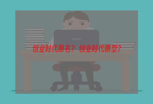 创业时代原名？ 创业时代原型？