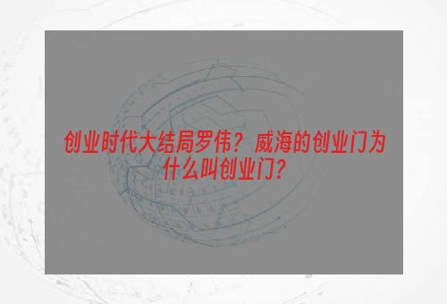 创业时代大结局罗伟？ 威海的创业门为什么叫创业门？