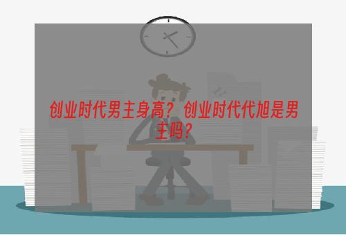 创业时代男主身高？ 创业时代代旭是男主吗？
