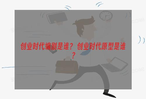 创业时代编剧是谁？ 创业时代原型是谁？