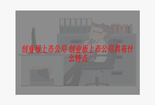 创业板上市公司 创业板上市公司具有什么特点