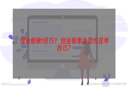 创业板做t技巧？ 创业板集合竞价挂单技巧？