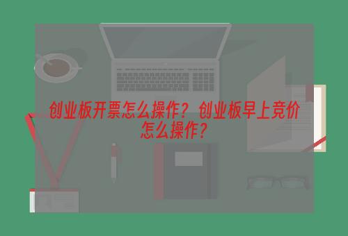 创业板开票怎么操作？ 创业板早上竞价怎么操作？