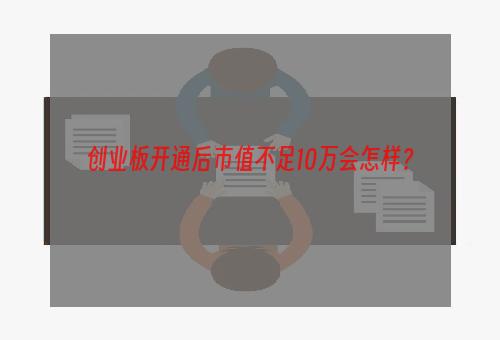 创业板开通后市值不足10万会怎样？