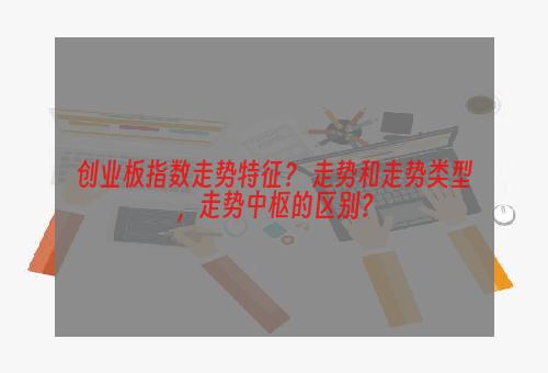 创业板指数走势特征？ 走势和走势类型，走势中枢的区别？