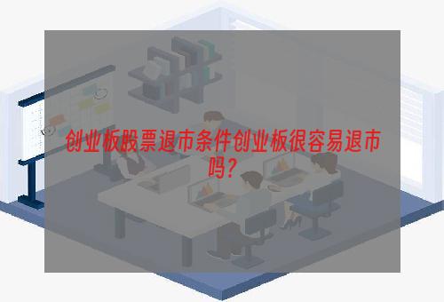 创业板股票退市条件创业板很容易退市吗？