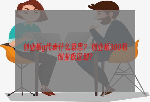 创业板g代表什么意思？ 创业板300和创业板区别？