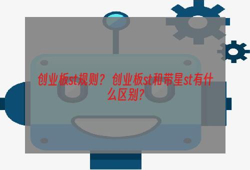 创业板st规则？ 创业板st和带星st有什么区别？