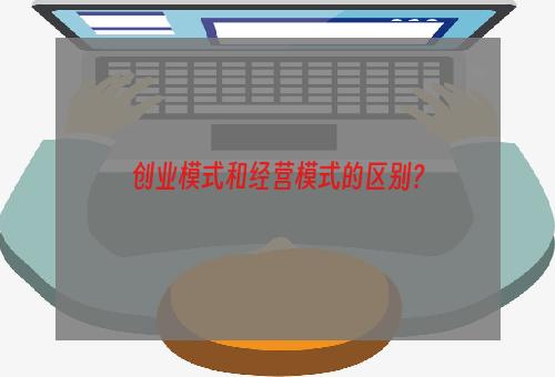 创业模式和经营模式的区别？