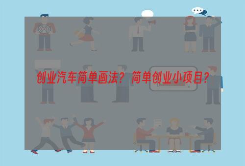 创业汽车简单画法？ 简单创业小项目？