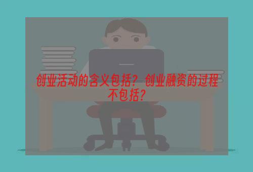 创业活动的含义包括？ 创业融资的过程不包括？