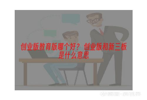 创业版教育版哪个好？ 创业版和新三板是什么意思