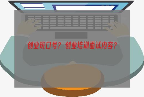 创业班口号？ 创业培训面试内容？