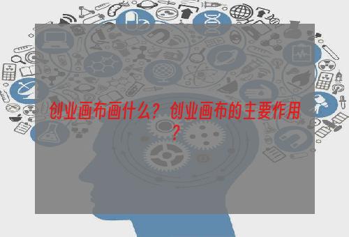 创业画布画什么？ 创业画布的主要作用？