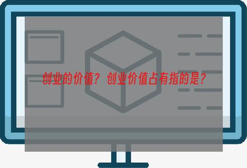 创业的价值？ 创业价值占有指的是？