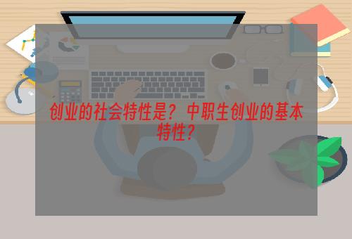 创业的社会特性是？ 中职生创业的基本特性？