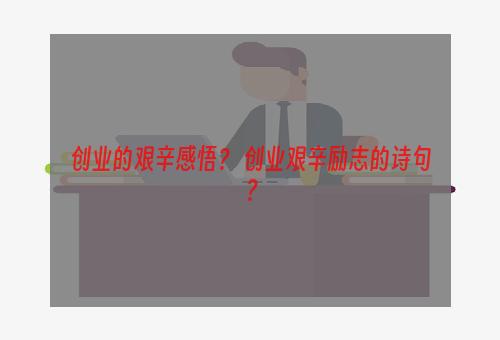 创业的艰辛感悟？ 创业艰辛励志的诗句？