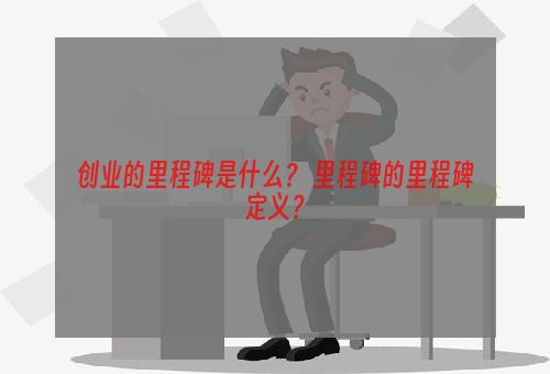 创业的里程碑是什么？ 里程碑的里程碑定义？