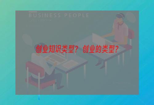 创业知识类型？ 创业的类型？