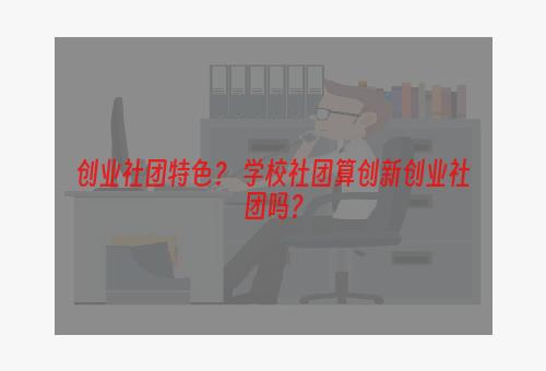 创业社团特色？ 学校社团算创新创业社团吗？