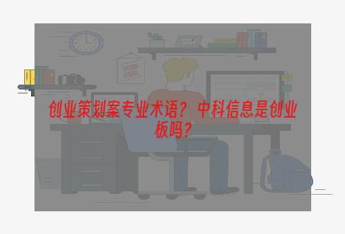 创业策划案专业术语？ 中科信息是创业板吗？