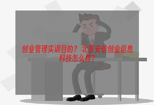 创业管理实训目的？ 北京安信创业信息科技怎么样？