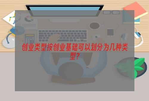 创业类型按创业基础可以划分为几种类型？