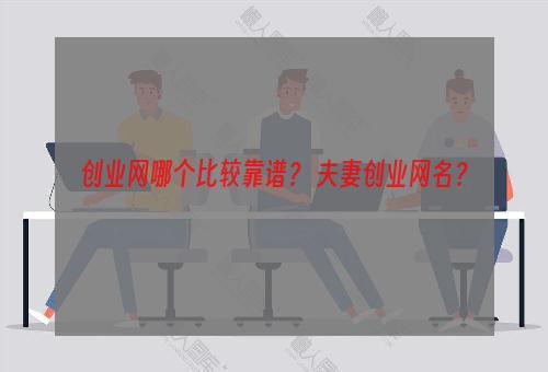 创业网哪个比较靠谱？ 夫妻创业网名？