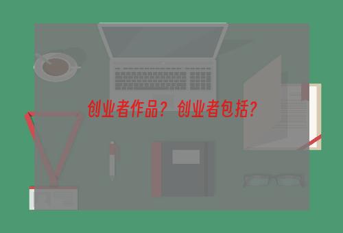 创业者作品？ 创业者包括？