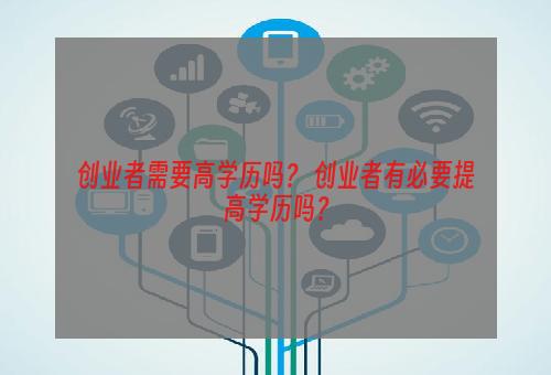 创业者需要高学历吗？ 创业者有必要提高学历吗？