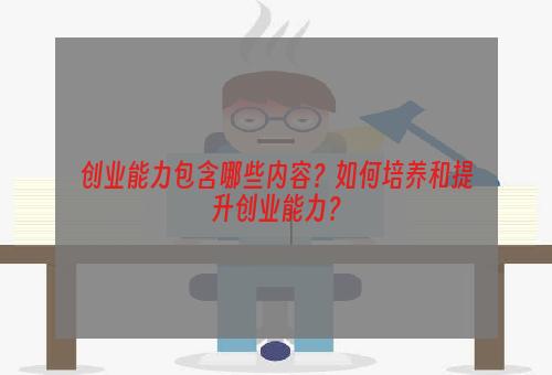 创业能力包含哪些内容？如何培养和提升创业能力？