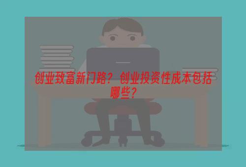 创业致富新门路？ 创业投资性成本包括哪些？