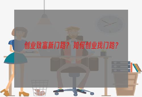 创业致富新门路？ 如何创业找门路？