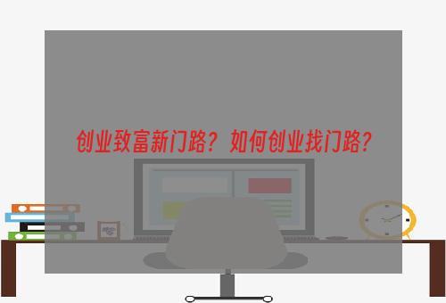 创业致富新门路？ 如何创业找门路？