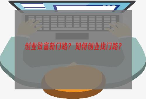 创业致富新门路？ 如何创业找门路？