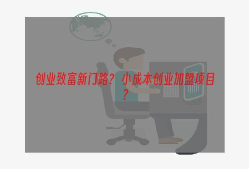 创业致富新门路？ 小成本创业加盟项目？