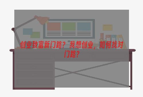 创业致富新门路？ 我想创业，如何找对门路？