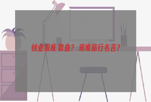 创业艰难 歌曲？ 艰难旅行名言？