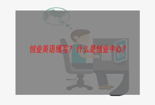 创业英语缩写？ 什么是创业中心？