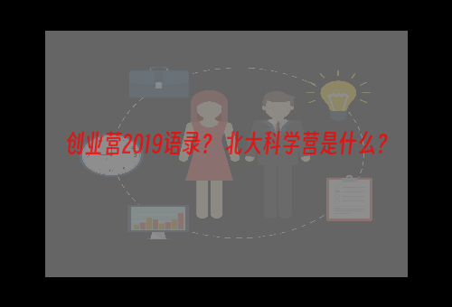 创业营2019语录？ 北大科学营是什么？