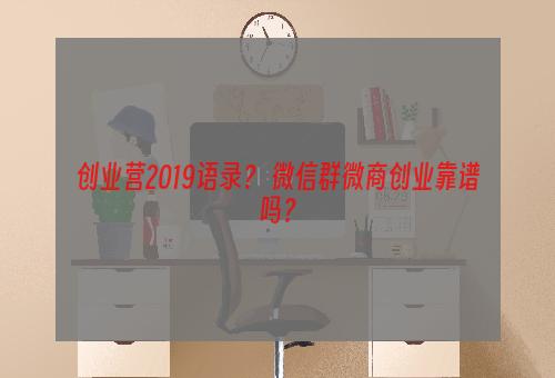 创业营2019语录？ 微信群微商创业靠谱吗？