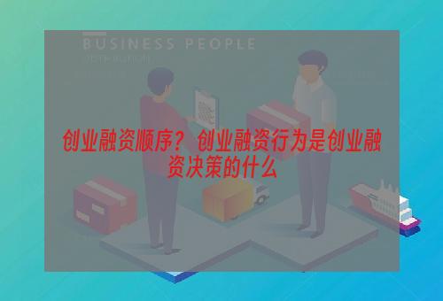 创业融资顺序？ 创业融资行为是创业融资决策的什么