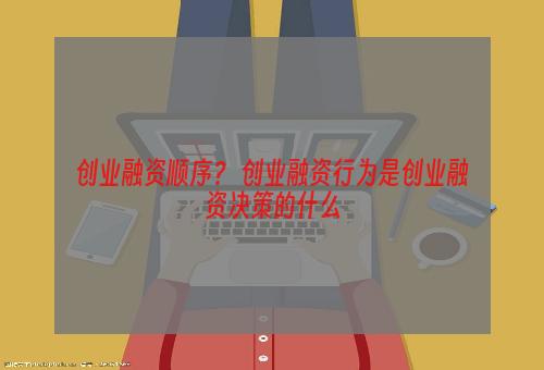 创业融资顺序？ 创业融资行为是创业融资决策的什么