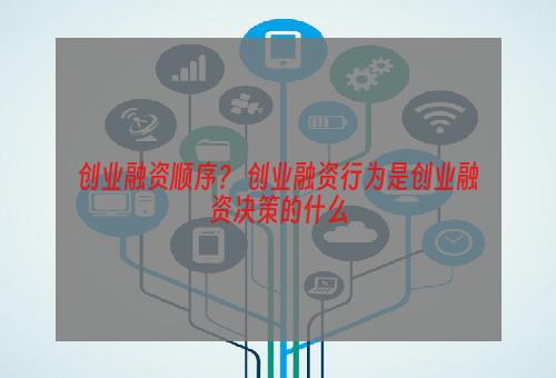 创业融资顺序？ 创业融资行为是创业融资决策的什么