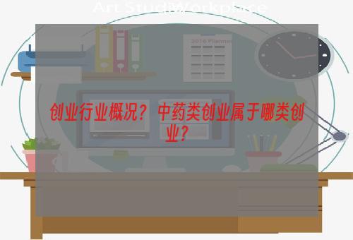 创业行业概况？ 中药类创业属于哪类创业？