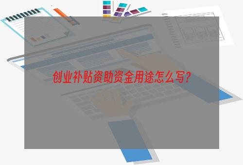 创业补贴资助资金用途怎么写？